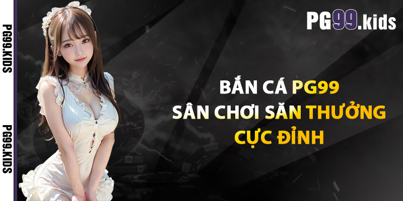 Bắn cá PG99 sân chơi săn thưởng cực đỉnh