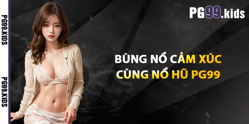 Bùng nổ cảm xúc cùng nổ hũ PG99