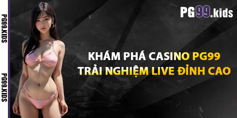 Khám phá casino PG99 – Trải nghiệm live đỉnh cao